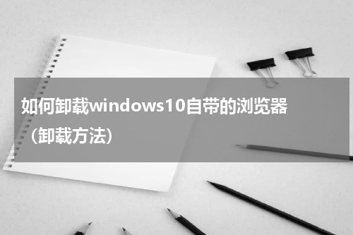 如何卸载windows10自带的浏览器（卸载方法）