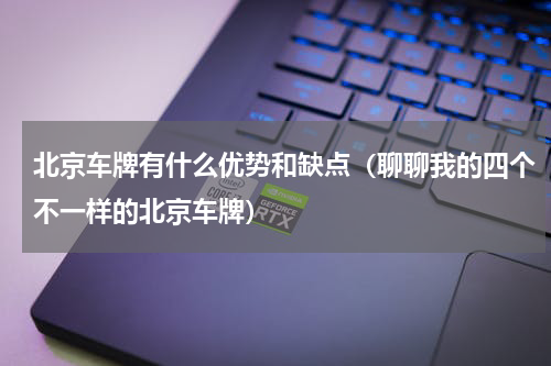 北京车牌有什么优势和缺点（聊聊我的四个不一样的北京车牌）