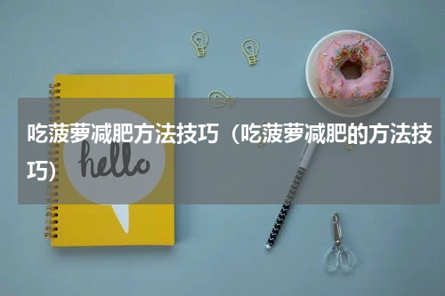 吃菠萝减肥方法技巧（吃菠萝减肥的方法技巧）
