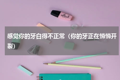 感觉你的牙白得不正常（你的牙正在悄悄开裂）