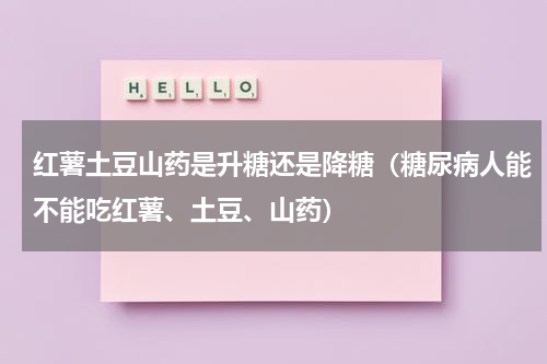 红薯土豆山药是升糖还是降糖（糖尿病人能不能吃红薯、土豆、山药）