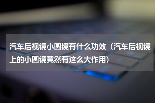 汽车后视镜小圆镜有什么功效（汽车后视镜上的小圆镜竟然有这么大作用）