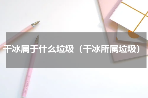 干冰属于什么垃圾（干冰所属垃圾）