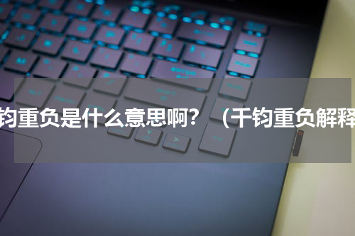 千钧重负是什么意思啊？（千钧重负解释）