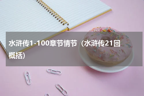 水浒传1-100章节情节（水浒传21回概括）