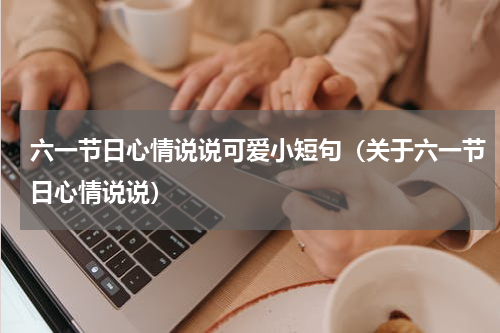 六一节日心情说说可爱小短句（关于六一节日心情说说）