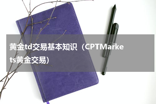 黄金td交易基本知识（CPTMarkets黄金交易）