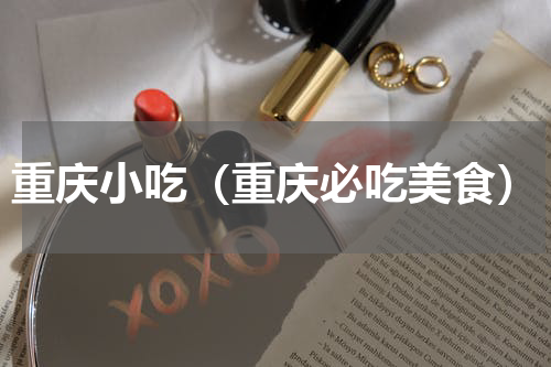 重庆小吃（重庆必吃美食）