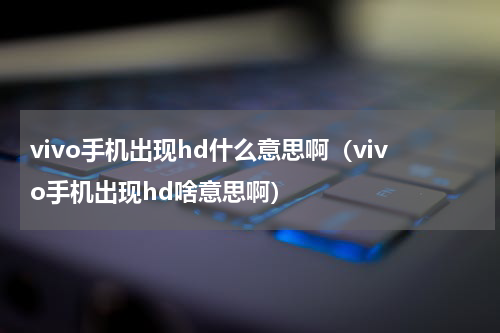 vivo手机出现hd什么意思啊（vivo手机出现hd啥意思啊）
