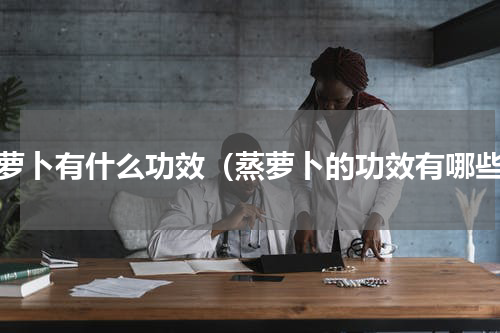 蒸萝卜有什么功效（蒸萝卜的功效有哪些）