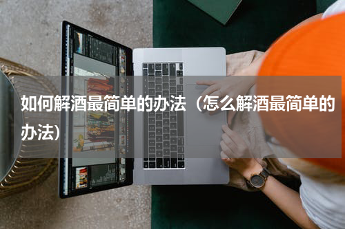 如何解酒最简单的办法（怎么解酒最简单的办法）