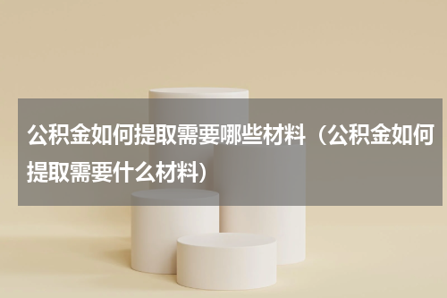 公积金如何提取需要哪些材料（公积金如何提取需要什么材料）