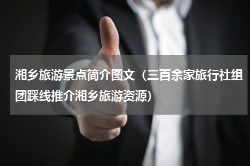 湘乡旅游景点简介图文（三百余家旅行社组团踩线推介湘乡旅游资源）