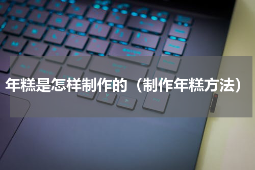 年糕是怎样制作的（制作年糕方法）