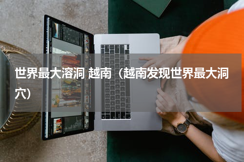 世界最大溶洞 越南（越南发现世界最大洞穴）