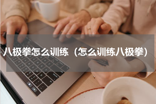 八极拳怎么训练（怎么训练八极拳）