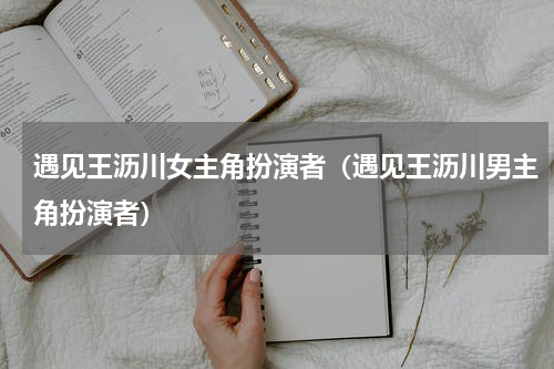 遇见王沥川女主角扮演者（遇见王沥川男主角扮演者）
