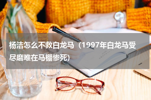 杨洁怎么不救白龙马（1997年白龙马受尽磨难在马棚惨死）