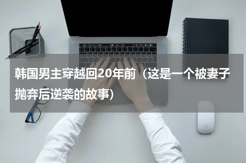 韩国男主穿越回20年前（这是一个被妻子抛弃后逆袭的故事）