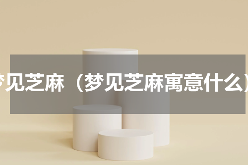 梦见芝麻（梦见芝麻寓意什么）