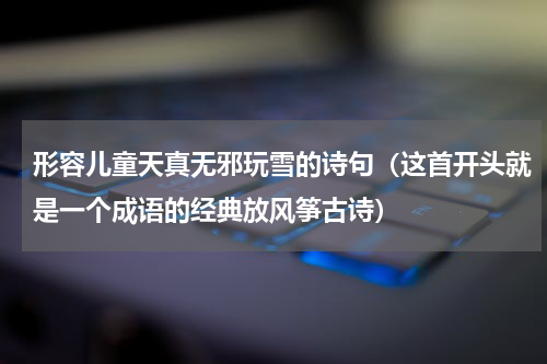 形容儿童天真无邪玩雪的诗句（这首开头就是一个成语的经典放风筝古诗）