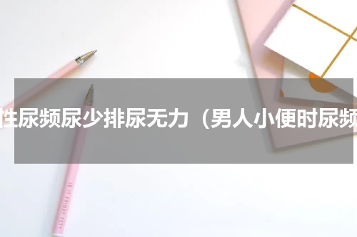 男性尿频尿少排尿无力（男人小便时尿频）