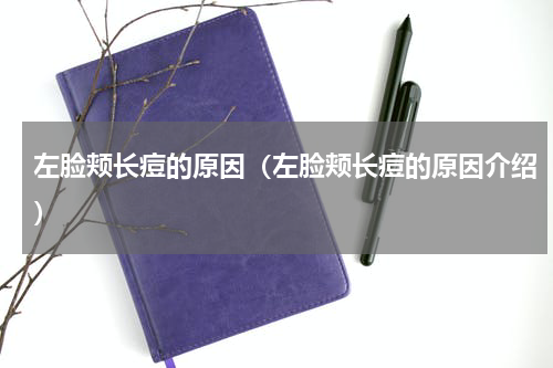 左脸颊长痘的原因（左脸颊长痘的原因介绍）