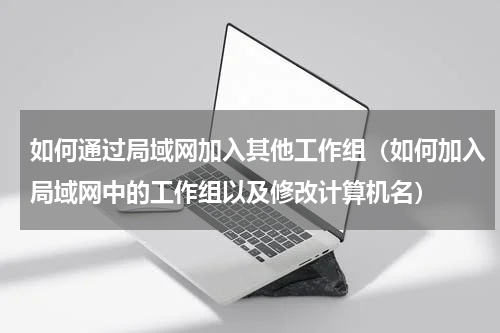 如何通过局域网加入其他工作组（如何加入局域网中的工作组以及修改计算机名）