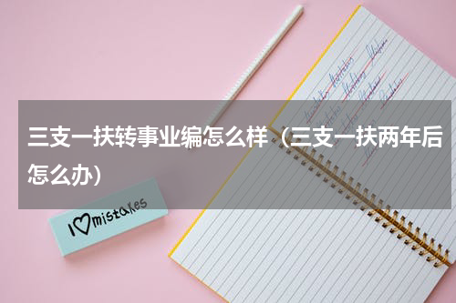 三支一扶转事业编怎么样（三支一扶两年后怎么办）