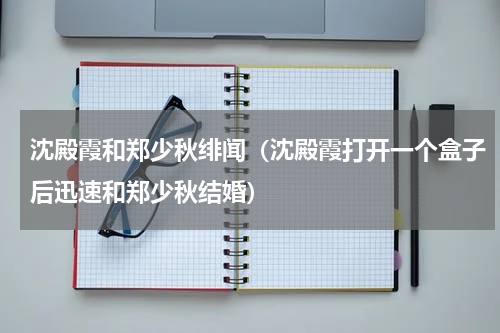沈殿霞和郑少秋绯闻（沈殿霞打开一个盒子后迅速和郑少秋结婚）
