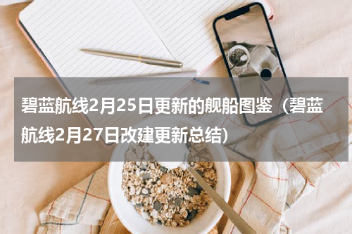 碧蓝航线2月25日更新的舰船图鉴（碧蓝航线2月27日改建更新总结）