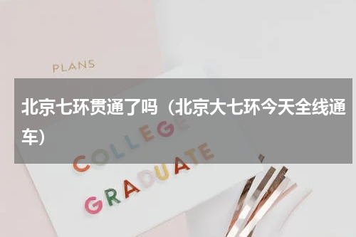 北京七环贯通了吗（北京大七环今天全线通车）