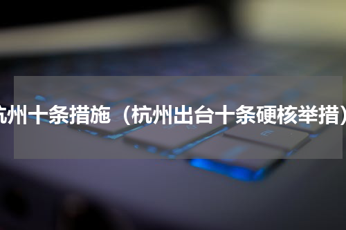 杭州十条措施（杭州出台十条硬核举措）