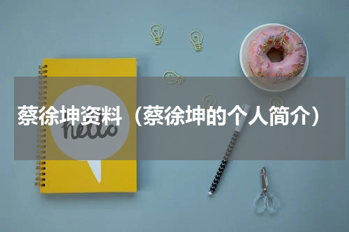 蔡徐坤资料（蔡徐坤的个人简介）