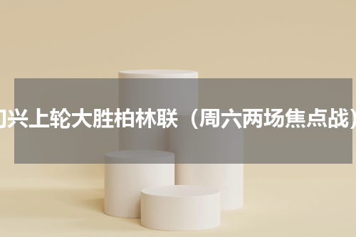 门兴上轮大胜柏林联（周六两场焦点战）