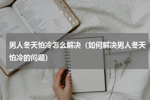 男人冬天怕冷怎么解决（如何解决男人冬天怕冷的问题）