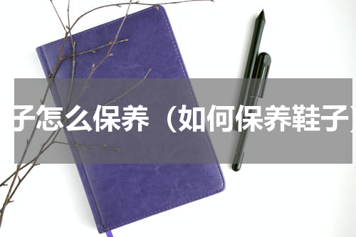 鞋子怎么保养（如何保养鞋子）