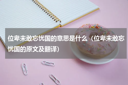 位卑未敢忘忧国的意思是什么（位卑未敢忘忧国的原文及翻译）