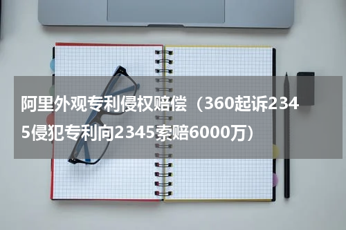 阿里外观专利侵权赔偿（360起诉2345侵犯专利向2345索赔6000万）
