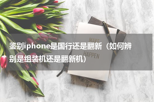鉴别iphone是国行还是翻新（如何辨别是组装机还是翻新机）