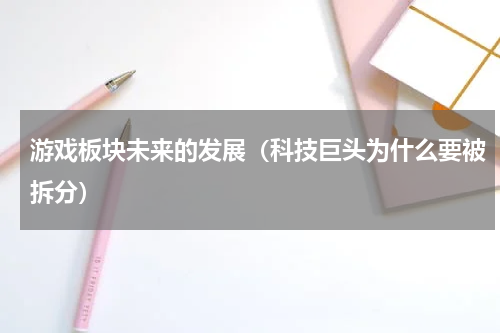 游戏板块未来的发展（科技巨头为什么要被拆分）