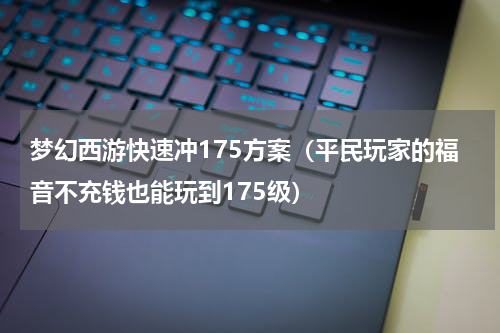 梦幻西游快速冲175方案（平民玩家的福音不充钱也能玩到175级）