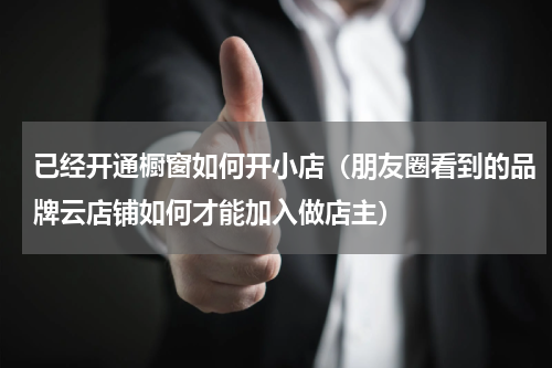 已经开通橱窗如何开小店（朋友圈看到的品牌云店铺如何才能加入做店主）