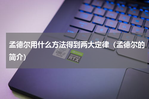 孟德尔用什么方法得到两大定律（孟德尔的简介）