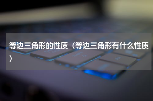 等边三角形的性质（等边三角形有什么性质）