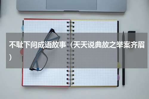 不耻下问成语故事（天天说典故之举案齐眉）