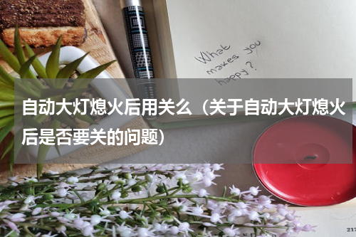 自动大灯熄火后用关么（关于自动大灯熄火后是否要关的问题）