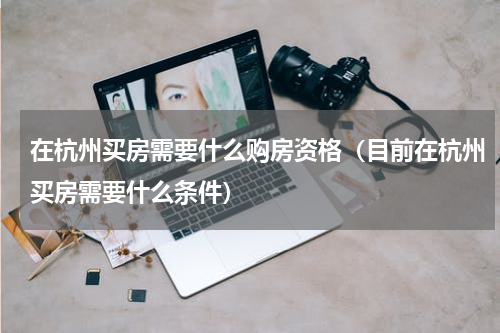 在杭州买房需要什么购房资格（目前在杭州买房需要什么条件）