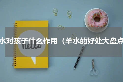 羊水对孩子什么作用（羊水的好处大盘点）