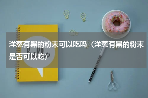 洋葱有黑的粉末可以吃吗（洋葱有黑的粉末是否可以吃）